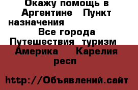 Окажу помощь в Аргентине › Пункт назначения ­ Buenos Aires - Все города Путешествия, туризм » Америка   . Карелия респ.